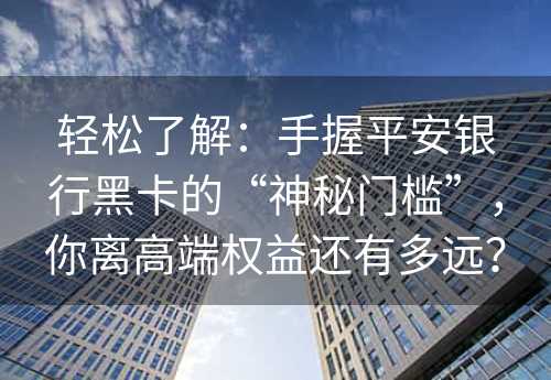 轻松了解：手握平安银行黑卡的“神秘门槛”，你离高端权益还有多远？