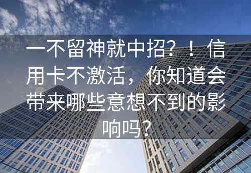 一不留神就中招？！信用卡不激活，你知道会带来哪些意想不到的影响吗？