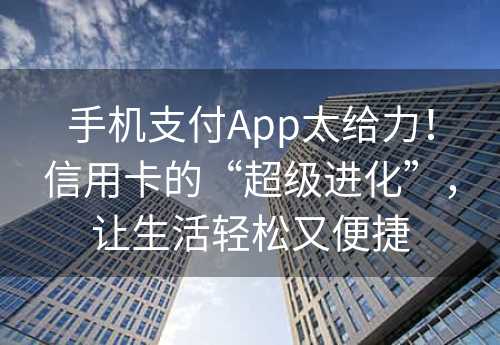 手机支付App太给力！信用卡的“超级进化”，让生活轻松又便捷