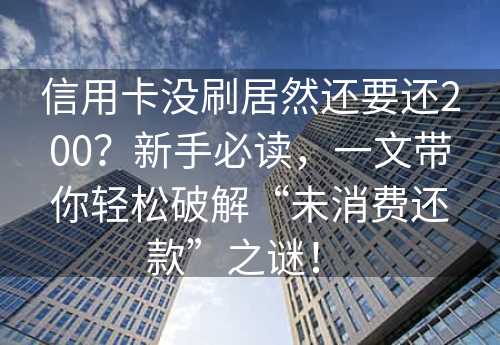 信用卡没刷居然还要还200？新手必读，一文带你轻松破解“未消费还款”之谜！ 