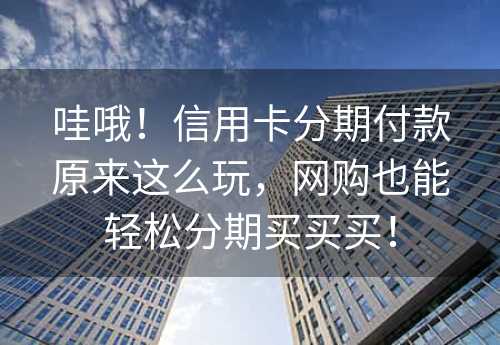 哇哦！信用卡分期付款原来这么玩，网购也能轻松分期买买买！