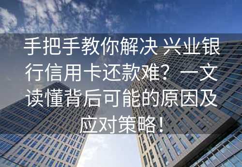 手把手教你解决 兴业银行信用卡还款难？一文读懂背后可能的原因及应对策略！