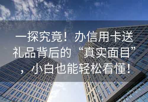 一探究竟！办信用卡送礼品背后的“真实面目”，小白也能轻松看懂！