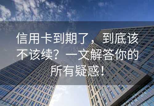 信用卡到期了，到底该不该续？一文解答你的所有疑惑！