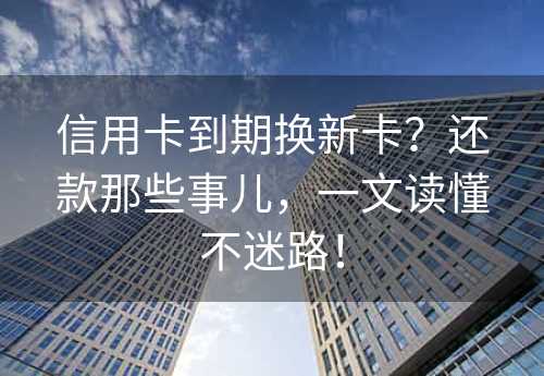 信用卡到期换新卡？还款那些事儿，一文读懂不迷路！