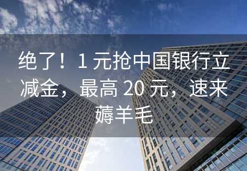 绝了！1 元抢中国银行立减金，最高 20 元，速来薅羊毛