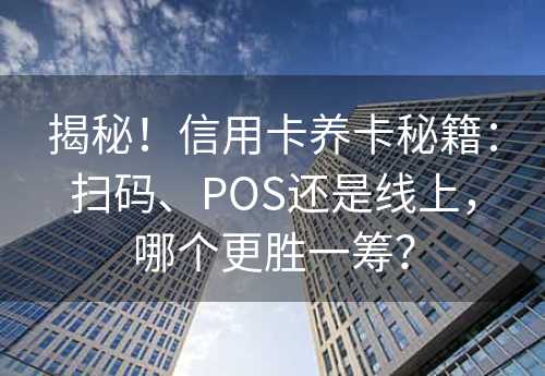 揭秘！信用卡养卡秘籍：扫码、POS还是线上，哪个更胜一筹？