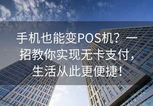 手机也能变POS机？一招教你实现无卡支付，生活从此更便捷！