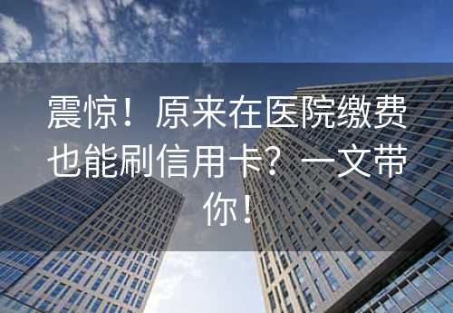 震惊！原来在医院缴费也能刷信用卡？一文带你！