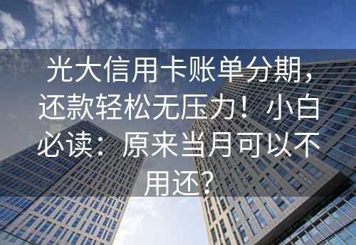 光大信用卡账单分期，还款轻松无压力！小白必读：原来当月可以不用还？