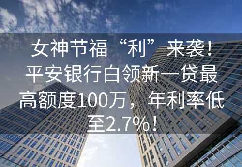 女神节福“利”来袭！平安银行白领新一贷最高额度100万，年利率低至2.7%！