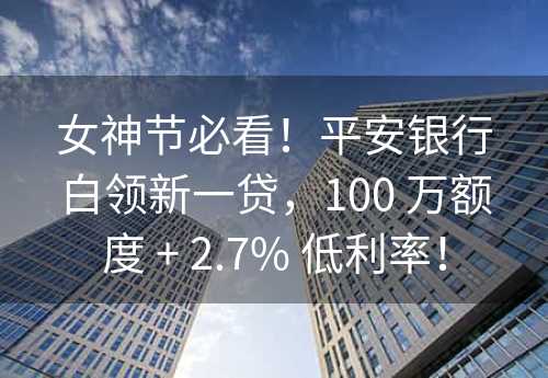 女神节必看！平安银行白领新一贷，100 万额度 + 2.7% 低利率！