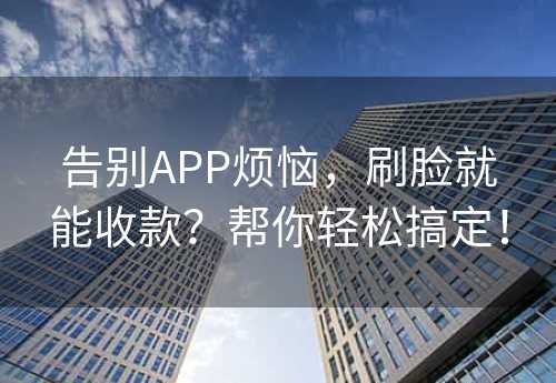 告别APP烦恼，刷脸就能收款？帮你轻松搞定！