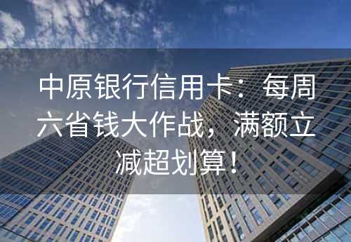 中原银行信用卡：每周六省钱大作战，满额立减超划算！