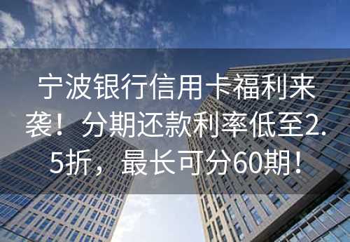 宁波银行信用卡福利来袭！分期还款利率低至2.5折，最长可分60期！