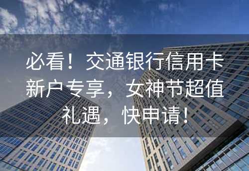 必看！交通银行信用卡新户专享，女神节超值礼遇，快申请！