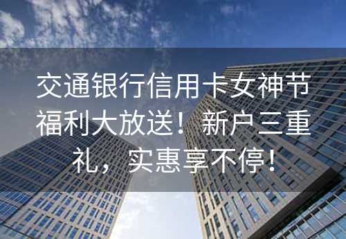 交通银行信用卡女神节福利大放送！新户三重礼，实惠享不停！