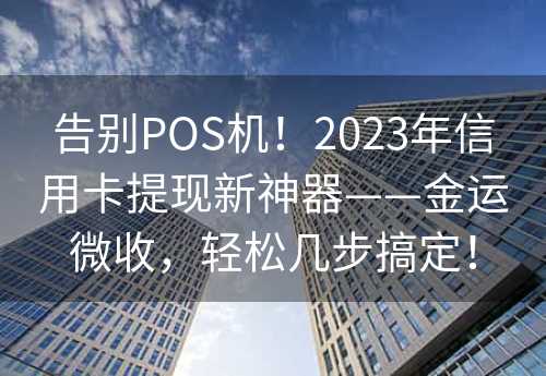 告别POS机！2023年信用卡提现新神器——金运微收，轻松几步搞定！