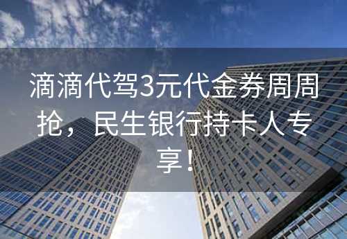 滴滴代驾3元代金券周周抢，民生银行持卡人专享！