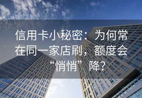 信用卡小秘密：为何常在同一家店刷，额度会“悄悄”降？