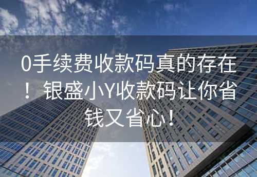 0手续费收款码真的存在！银盛小Y收款码让你省钱又省心！