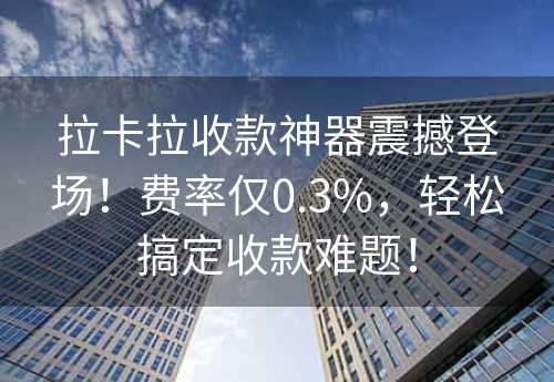 拉卡拉收款神器震撼登场！费率仅0.3%，轻松搞定收款难题！