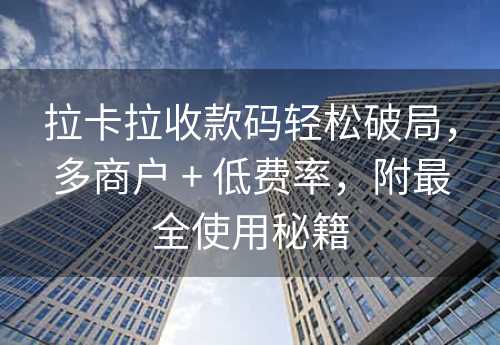 拉卡拉收款码轻松破局，多商户 + 低费率，附最全使用秘籍