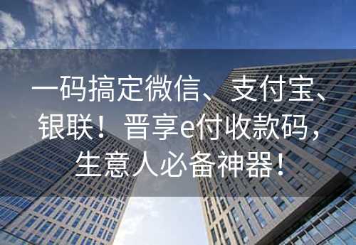 一码搞定微信、支付宝、银联！晋享e付收款码，生意人必备神器！