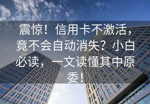 震惊！信用卡不激活，竟不会自动消失？小白必读，一文读懂其中原委！