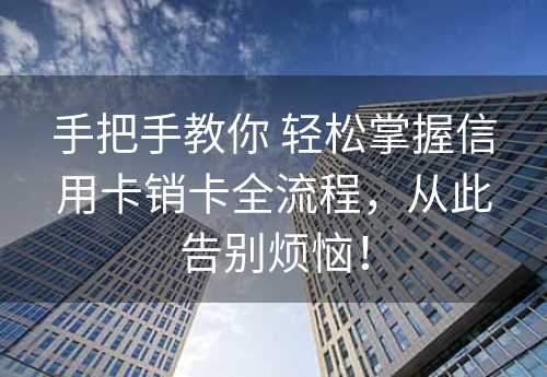 手把手教你 轻松掌握信用卡销卡全流程，从此告别烦恼！