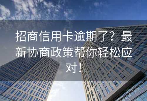 招商信用卡逾期了？最新协商政策帮你轻松应对！