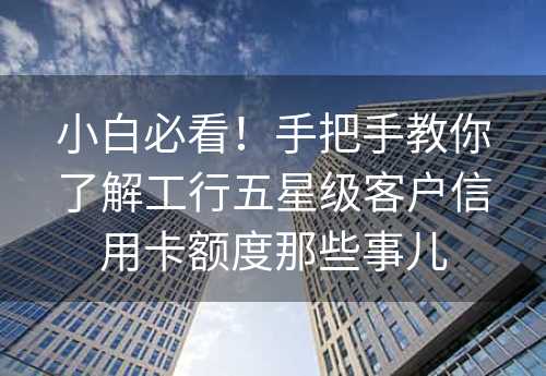 小白必看！手把手教你了解工行五星级客户信用卡额度那些事儿