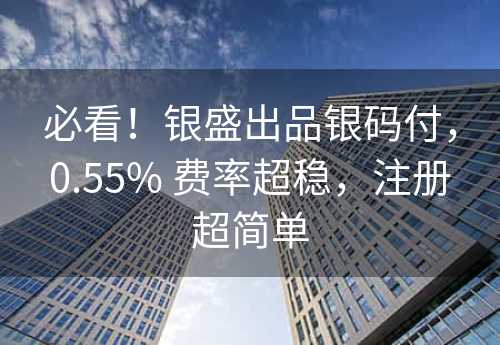 必看！银盛出品银码付，0.55% 费率超稳，注册超简单