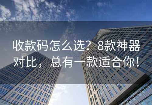 收款码怎么选？8款神器对比，总有一款适合你！