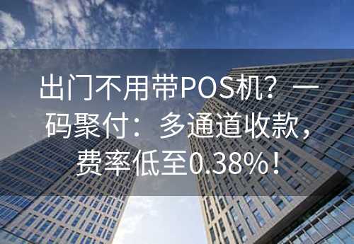 出门不用带POS机？一码聚付：多通道收款，费率低至0.38%！