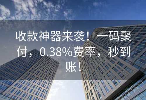 收款神器来袭！一码聚付，0.38%费率，秒到账！