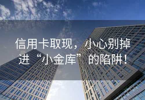 信用卡取现，小心别掉进“小金库”的陷阱！