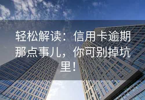 轻松解读：信用卡逾期那点事儿，你可别掉坑里！ 
