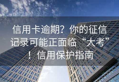 信用卡逾期？你的征信记录可能正面临“大考”！信用保护指南