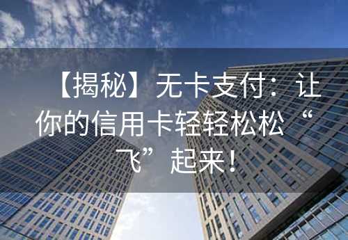 【揭秘】无卡支付：让你的信用卡轻轻松松“飞”起来！