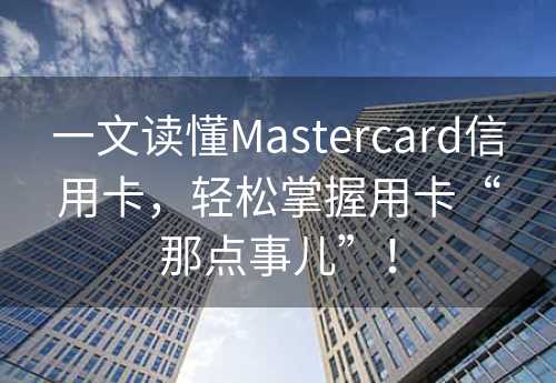 一文读懂Mastercard信用卡，轻松掌握用卡“那点事儿”！