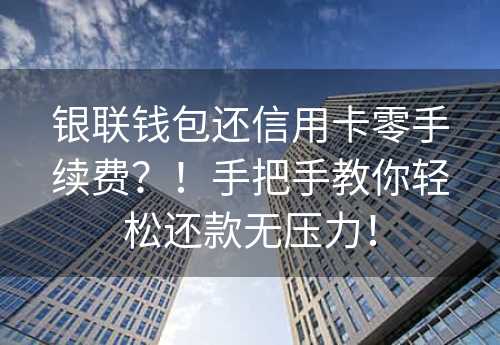 银联钱包还信用卡零手续费？！手把手教你轻松还款无压力！