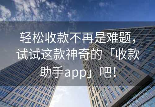 轻松收款不再是难题，试试这款神奇的「收款助手app」吧！